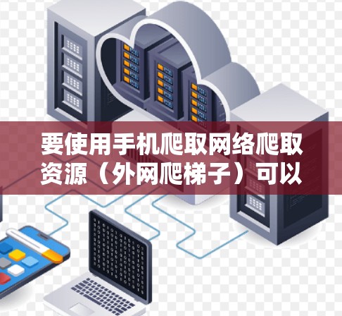 要使用手机爬取网络爬取资源（外网爬梯子）可以按照以下步骤进行操作