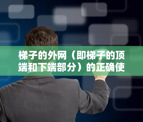 梯子的外网（即梯子的顶端和下端部分）的正确使用和维护需要从多个方面进行考虑，以确保其稳固和安全。以下是详细的步骤说明