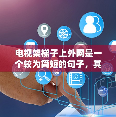 电视架梯子上外网是一个较为简短的句子，其含义取决于上下文，但可以有不同的解释。以下是对该句子的详细分析