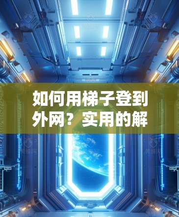 如何用梯子登到外网？实用的解决方案，既安全又实用！