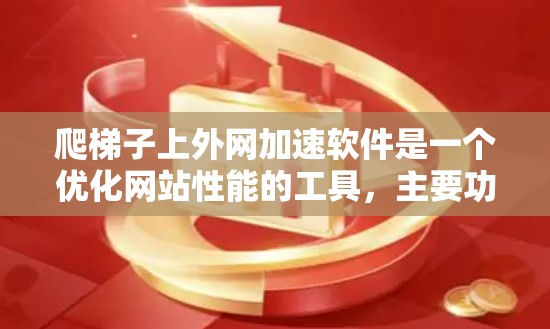 爬梯子上外网加速软件是一个优化网站性能的工具，主要功能包括缓存优化、索引构建、抓取策略和性能分析。以下是详细的步骤指南