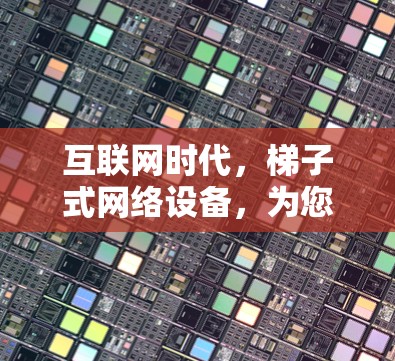 互联网时代，梯子式网络设备，为您的互联网保驾护航