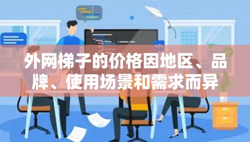 外网梯子的价格因地区、品牌、使用场景和需求而异。以下是一些常见的价格范围和购买建议