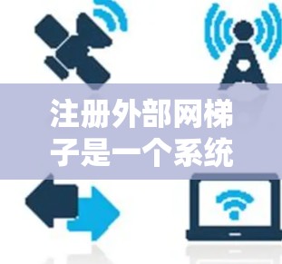 注册外部网梯子是一个系统性的过程，涉及多个步骤和工具的使用。以下是一个详细的指南，帮助您顺利完成注册外部网梯子的步骤