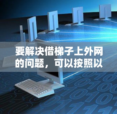 要解决借梯子上外网的问题，可以按照以下步骤进行
