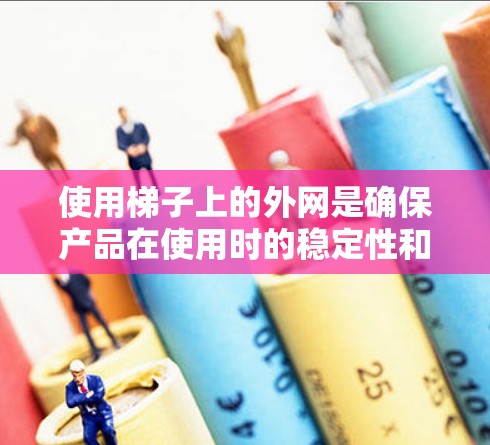 使用梯子上的外网是确保产品在使用时的稳定性和安全性的重要步骤。以下是一步步的指南，帮助您高效地使用梯子上的外网