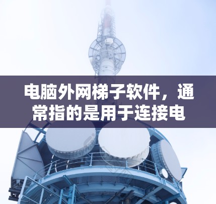 电脑外网梯子软件，通常指的是用于连接电脑到网络的工具，如内网和外网梯子器。以下是关于这些软件的详细介绍
