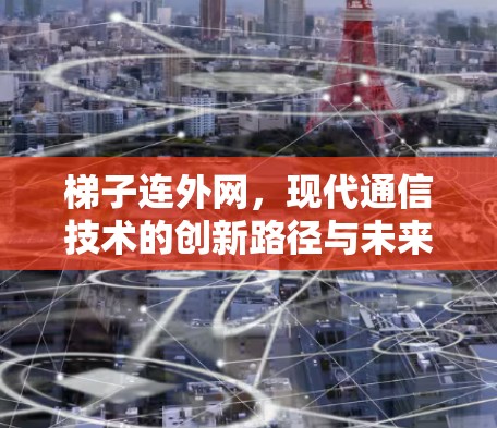 梯子连外网，现代通信技术的创新路径与未来展望