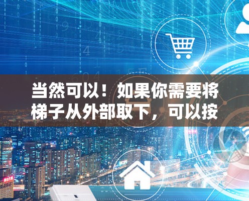 当然可以！如果你需要将梯子从外部取下，可以按照以下步骤操作