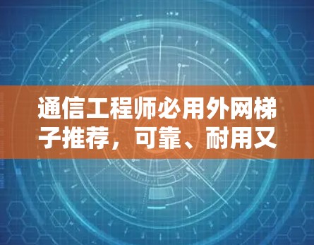 通信工程师必用外网梯子推荐，可靠、耐用又高效