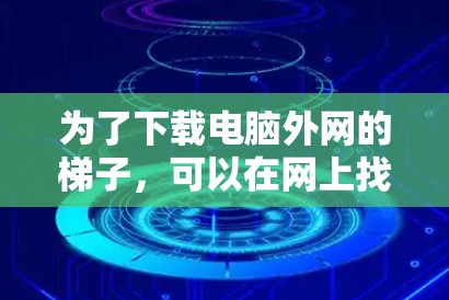 为了下载电脑外网的梯子，可以在网上找到免费的在线工具，如文件夹管理器、文件管理器或在线下载器。以下是一些步骤指南