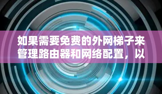 如果需要免费的外网梯子来管理路由器和网络配置，以下是一个有条理的推荐