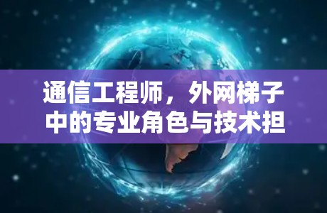 通信工程师，外网梯子中的专业角色与技术担当