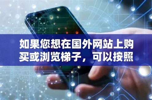 如果您想在国外网站上购买或浏览梯子，可以按照以下步骤进行