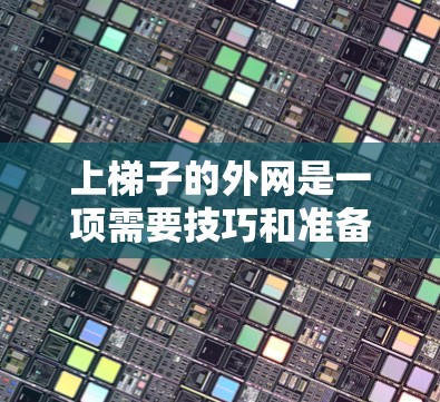 上梯子的外网是一项需要技巧和准备的任务，以下是详细的步骤指南