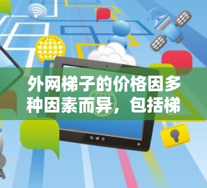 外网梯子的价格因多种因素而异，包括梯子的类型、支脚类型、是否有支脚和支链的需要，以及使用场景等。以下是不同类型的梯子的价格范围