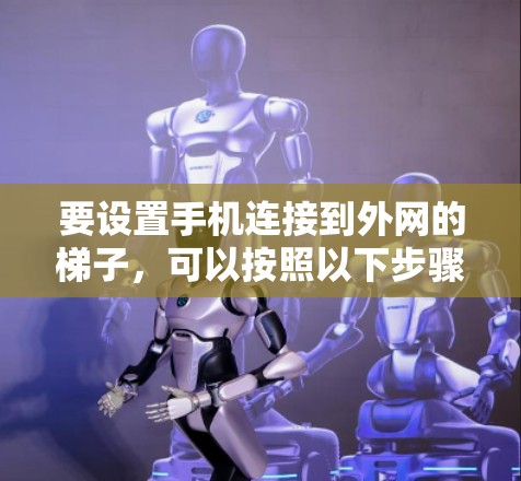 要设置手机连接到外网的梯子,可以按照以下步骤操作 要设置手机连接到外网的梯子,可以按照以下步骤操作