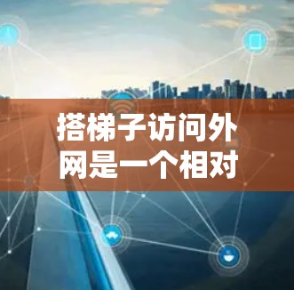 搭梯子访问外网是一个相对简单的过程，但需要掌握一系列步骤和工具。以下是详细的步骤指南