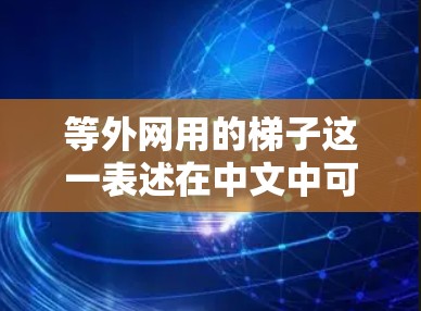 等外网用的梯子这一表述在中文中可能有特定的含义,但需要更多的上下文来明确其具体含义。以下是一些可能的解释 等外网用的梯子这一表述在中文中可能有特定的含义,但需要更多的上下文来明确其具体含义。以下是一些可能的解释