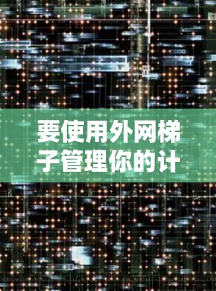要使用外网梯子管理你的计算机和手机的网络连接,可以按照以下步骤进行 要使用外网梯子管理你的计算机和手机的网络连接,可以按照以下步骤进行