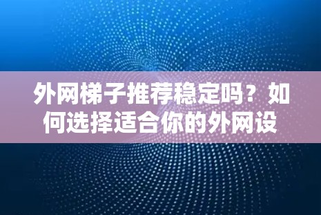 外网梯子推荐稳定吗？如何选择适合你的外网设备？