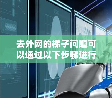 去外网的梯子问题可以通过以下步骤进行解决