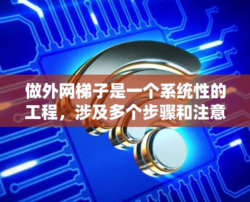 做外网梯子是一个系统性的工程，涉及多个步骤和注意事项。以下是一个详细的指南，帮助您系统地完成这个任务