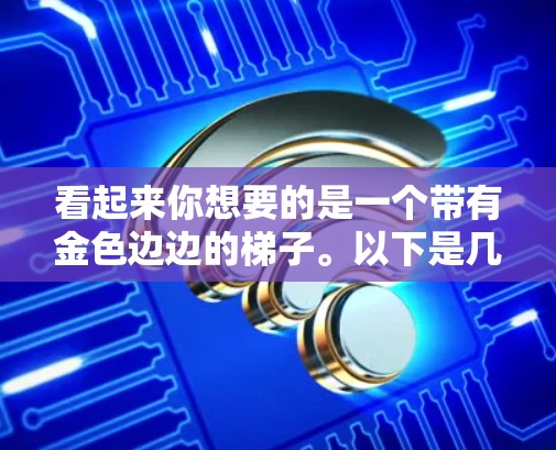 看起来你想要的是一个带有金色边边的梯子。以下是几种可能的金色边边设计,供你参考 看起来你想要的是一个带有金色边边的梯子。以下是几种可能的金色边边设计,供你参考