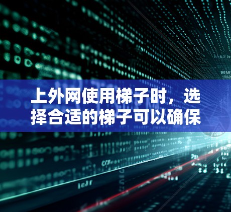 上外网使用梯子时，选择合适的梯子可以确保安全性和稳定性。以下是一些考虑因素和推荐建议