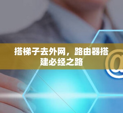 搭梯子去外网,路由器搭建必经之路 搭梯子去外网,路由器搭建必经之路