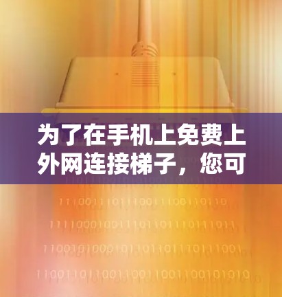 为了在手机上免费上外网连接梯子,您可以按照以下步骤操作 为了在手机上免费上外网连接梯子,您可以按照以下步骤操作