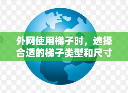 外网使用梯子时，选择合适的梯子类型和尺寸至关重要。以下是几种常见的梯子类型及其适用场景