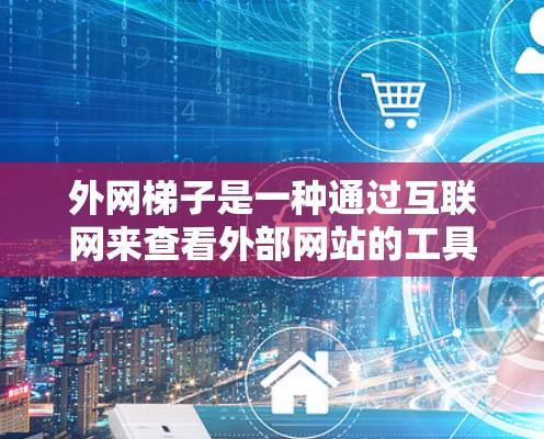 外网梯子是一种通过互联网来查看外部网站的工具，通常用于获取外部网站的信息和内容。以下是一些常用的方法和工具，可以帮助您访问外部网站