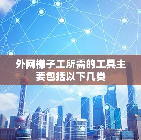 外网梯子工所需的工具主要包括以下几类