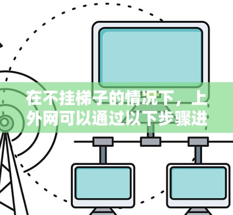 在不挂梯子的情况下，上外网可以通过以下步骤进行
