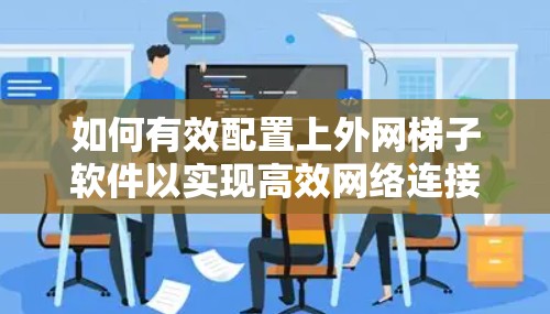 如何有效配置上外网梯子软件以实现高效网络连接 如何有效配置上外网梯子软件以实现高效网络连接