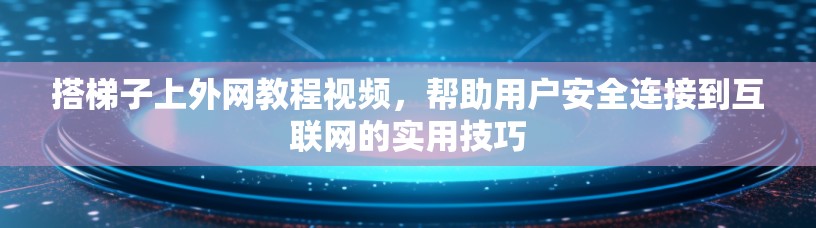 搭梯子上外网教程视频，帮助用户安全连接到互联网的实用技巧