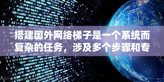 搭建国外网络梯子是一个系统而复杂的任务,涉及多个步骤和专业技能。以下是一个有条理的指南,帮助您一步步完成这一过程 搭建国外网络梯子是一个系统而复杂的任务,涉及多个步骤和专业技能。以下是一个有条理的指南,帮助您一步步完成这一过程