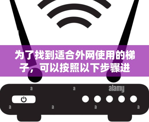 为了找到适合外网使用的梯子,可以按照以下步骤进行系统化地搜索和选择 为了找到适合外网使用的梯子,可以按照以下步骤进行系统化地搜索和选择