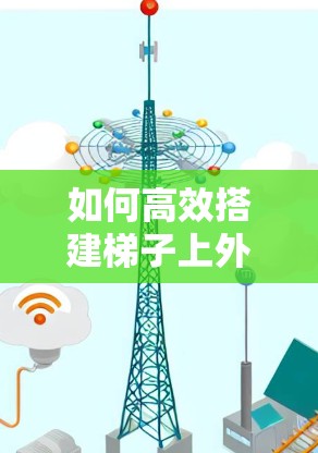 如何高效搭建梯子上外网，从原理到实践的实用指南