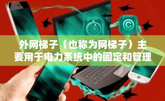 外网梯子（也称为网梯子）主要用于电力系统中的固定和管理电线。以下是外网梯子的主要用途和作用