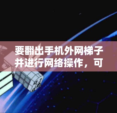 要翻出手机外网梯子并进行网络操作，可以按照以下步骤进行