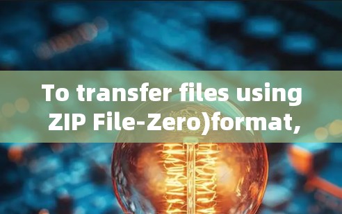 To transfer files using ZIP File-Zero)format,follow these organized steps: