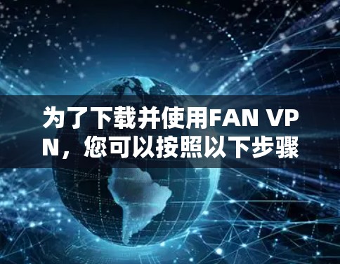 为了下载并使用FAN VPN，您可以按照以下步骤进行操作