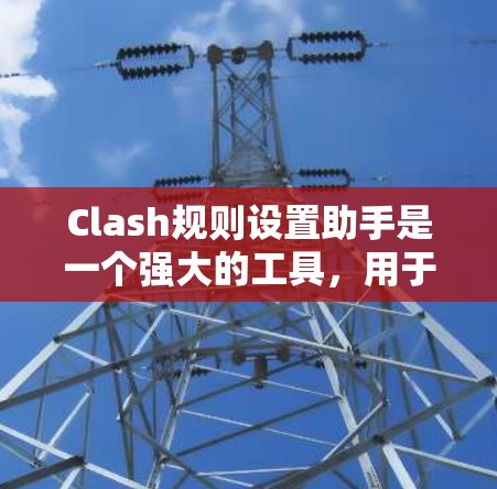 Clash规则设置助手是一个强大的工具，用于生成规则文件并上传到Clash库中。以下是一步步的指南，帮助你使用Clash规则设置助手