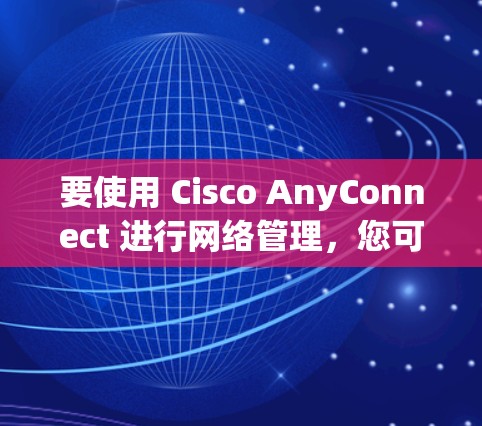 要使用 Cisco AnyConnect 进行网络管理，您可以按照以下步骤进行