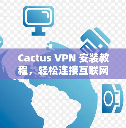 Cactus VPN 安装教程，轻松连接互联网，远离网络犯罪