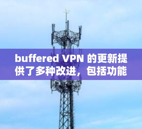 buffered VPN 的更新提供了多种改进，包括功能增强、性能优化、安全措施提升、设备兼容性增强、稳定性和兼容性测试。以下是详细的步骤指南