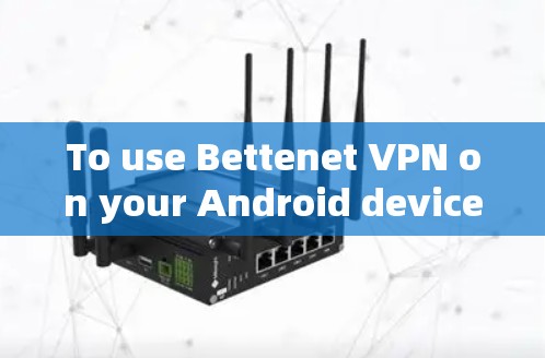 To use Bettenet VPN on your Android device,follow these organized steps: