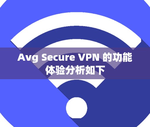 Avg Secure VPN 的功能体验分析如下